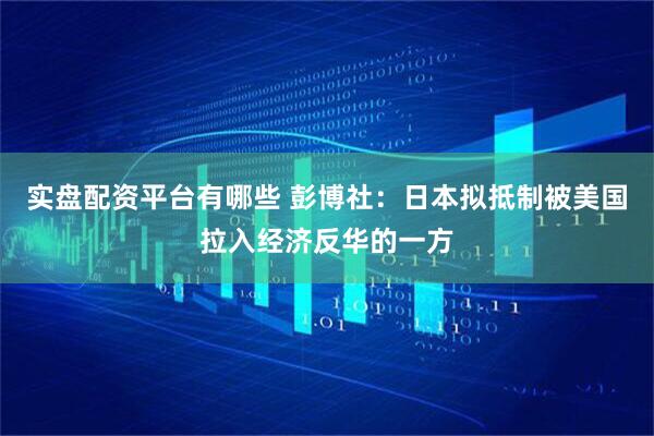 实盘配资平台有哪些 彭博社：日本拟抵制被美国拉入经济反华的一方