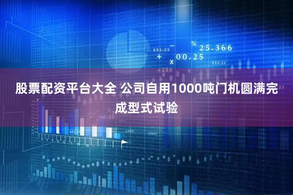 股票配资平台大全 公司自用1000吨门机圆满完成型式试验