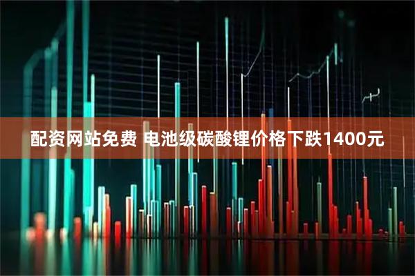 配资网站免费 电池级碳酸锂价格下跌1400元