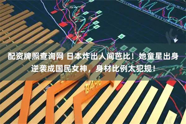 配资牌照查询网 日本炸出人间芭比！她童星出身逆袭成国民女神，身材比例太犯规！
