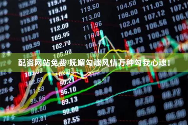 配资网站免费 妩媚勾魂风情万种勾我心魂！