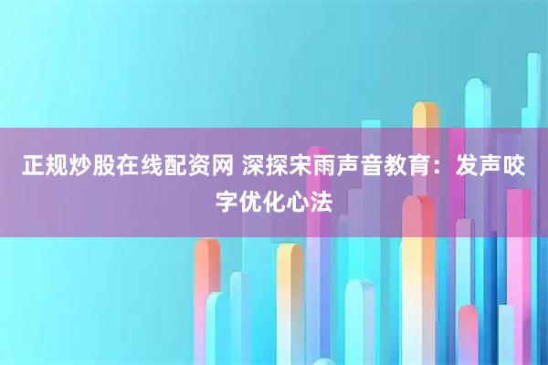 正规炒股在线配资网 深探宋雨声音教育：发声咬字优化心法