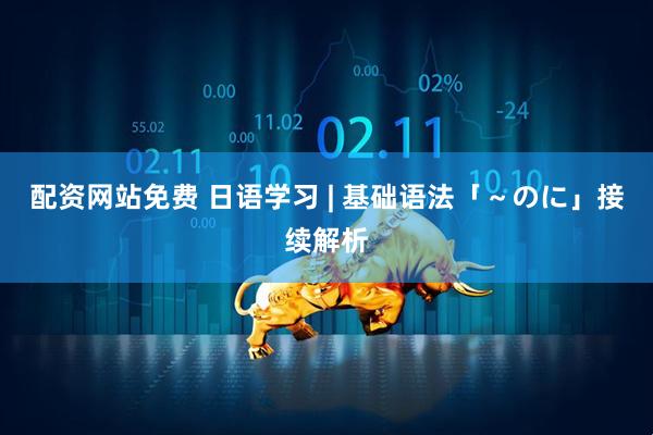 配资网站免费 日语学习 | 基础语法「～のに」接续解析