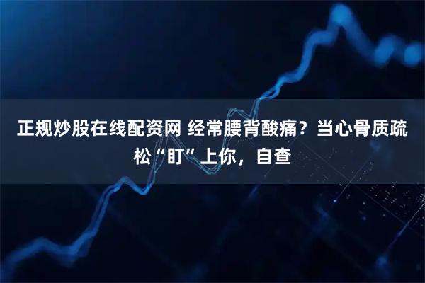正规炒股在线配资网 经常腰背酸痛？当心骨质疏松“盯”上你，自查