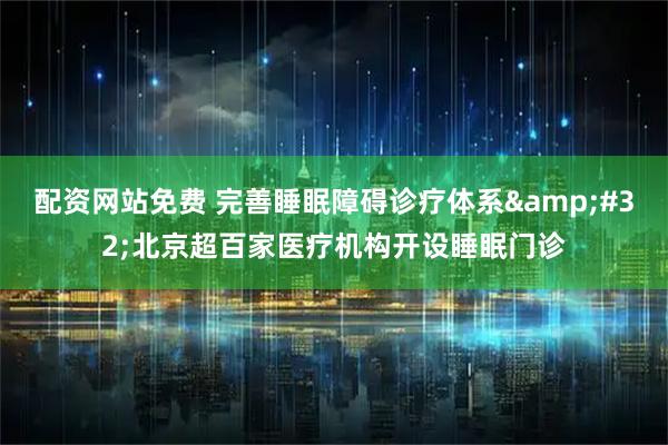 配资网站免费 完善睡眠障碍诊疗体系&#32;北京超百家医疗机构开设睡眠门诊
