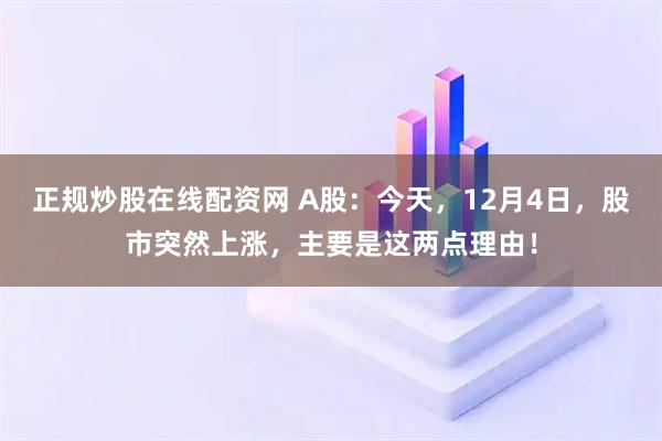 正规炒股在线配资网 A股：今天，12月4日，股市突然上涨，主要是这两点理由！