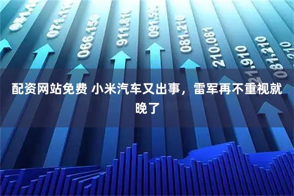 配资网站免费 小米汽车又出事，雷军再不重视就晚了