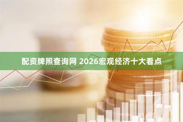 配资牌照查询网 2026宏观经济十大看点
