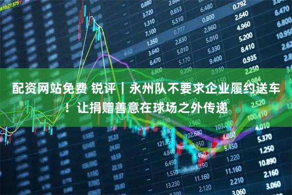 配资网站免费 锐评｜永州队不要求企业履约送车！让捐赠善意在球场之外传递