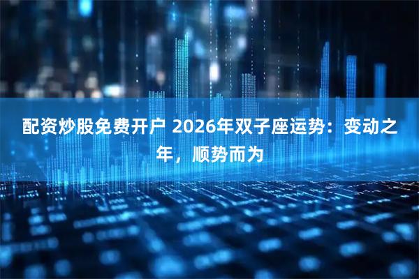 配资炒股免费开户 2026年双子座运势：变动之年，顺势而为
