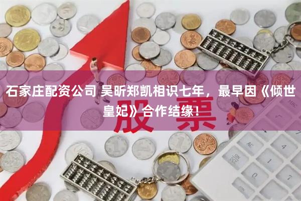 石家庄配资公司 吴昕郑凯相识七年，最早因《倾世皇妃》合作结缘！