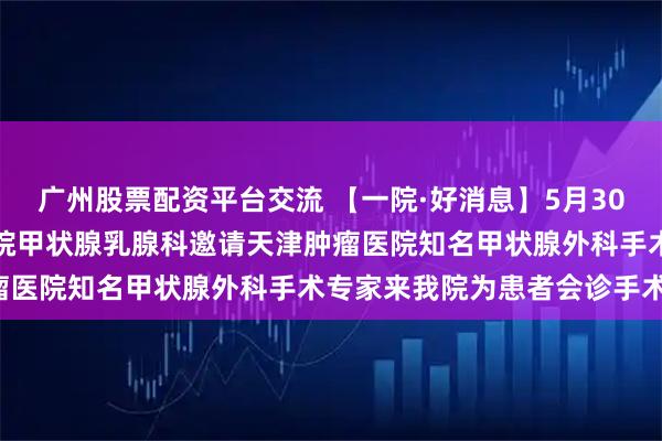 广州股票配资平台交流 【一院·好消息】5月30日，牡丹江市第一人民医院甲状腺乳腺科邀请天津肿瘤医院知名甲状腺外科手术专家来我院为患者会诊手术！
