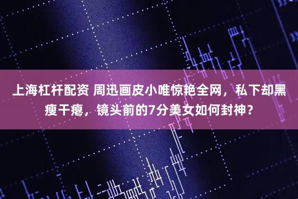 上海杠杆配资 周迅画皮小唯惊艳全网，私下却黑瘦干瘪，镜头前的7分美女如何封神？