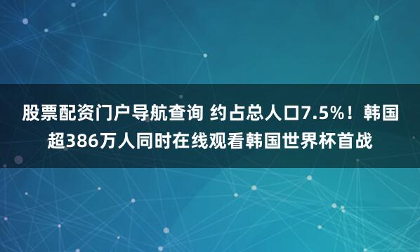 股票配资门户导航查询 约占总人口7.5%！韩国超386万人同时在线观看韩国世界杯首战