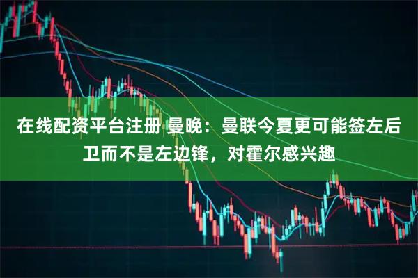 在线配资平台注册 曼晚：曼联今夏更可能签左后卫而不是左边锋，对霍尔感兴趣