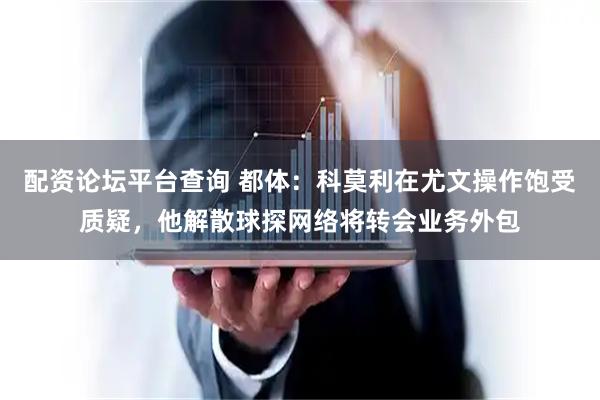 配资论坛平台查询 都体：科莫利在尤文操作饱受质疑，他解散球探网络将转会业务外包