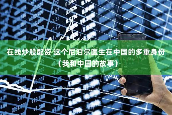 在线炒股配资 这个尼泊尔医生在中国的多重身份（我和中国的故事）
