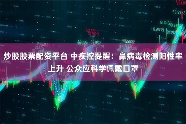炒股股票配资平台 中疾控提醒：鼻病毒检测阳性率上升 公众应科学佩戴口罩