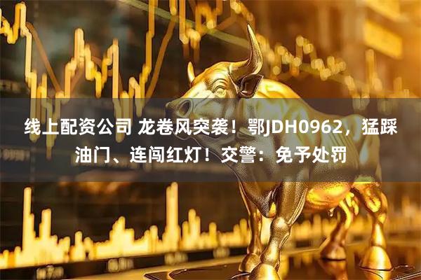 线上配资公司 龙卷风突袭！鄂JDH0962，猛踩油门、连闯红灯！交警：免予处罚