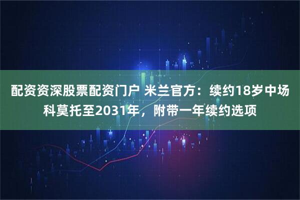 配资资深股票配资门户 米兰官方：续约18岁中场科莫托至2031年，附带一年续约选项