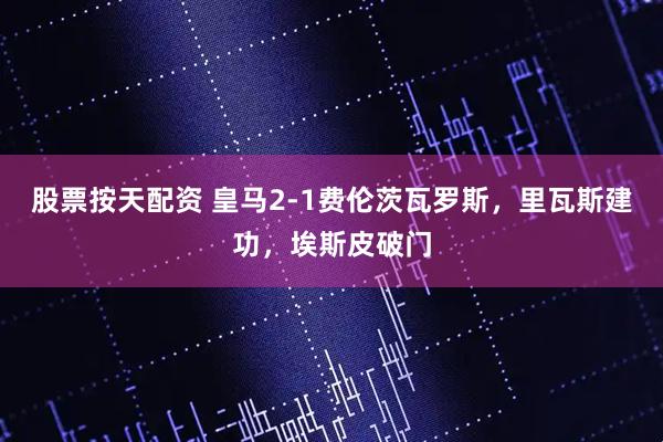 股票按天配资 皇马2-1费伦茨瓦罗斯，里瓦斯建功，埃斯皮破门