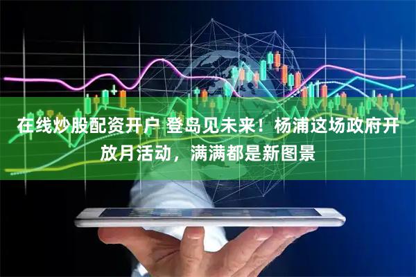 在线炒股配资开户 登岛见未来！杨浦这场政府开放月活动，满满都是新图景