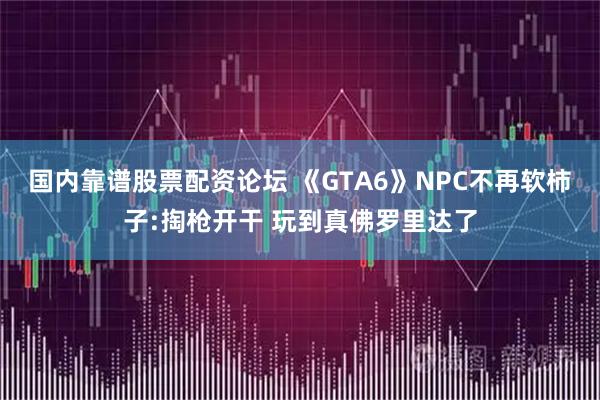 国内靠谱股票配资论坛 《GTA6》NPC不再软柿子:掏枪开干 玩到真佛罗里达了