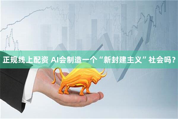 正规线上配资 AI会制造一个“新封建主义”社会吗？