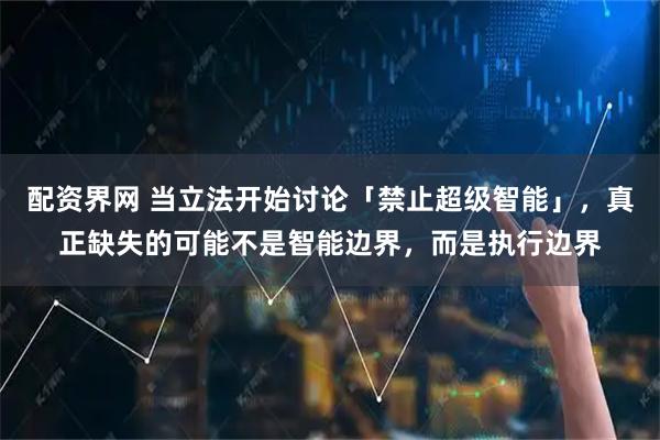 配资界网 当立法开始讨论「禁止超级智能」，真正缺失的可能不是智能边界，而是执行边界