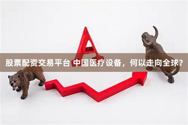 股票配资交易平台 中国医疗设备，何以走向全球？