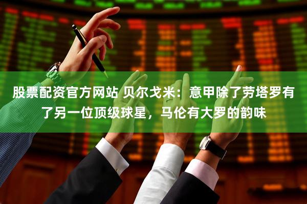 股票配资官方网站 贝尔戈米：意甲除了劳塔罗有了另一位顶级球星，马伦有大罗的韵味