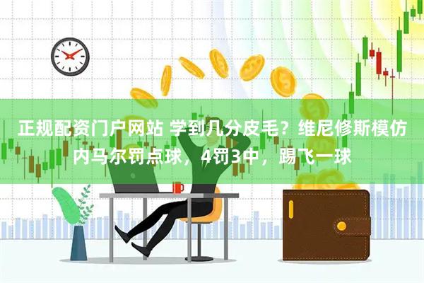 正规配资门户网站 学到几分皮毛？维尼修斯模仿内马尔罚点球，4罚3中，踢飞一球